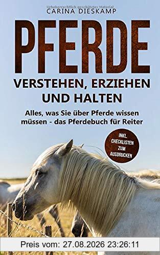 Pferde verstehen, erziehen und halten: Alles, was Sie über Pferde wissen müssen - das Pferdebuch für Reiter (inkl. Checklisten zum Ausdrucken)
