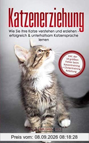 Katzenerziehung: Wie Sie Ihre Katze verstehen und erziehen - erfolgreich & unterhaltsam Katzensprache lernen (inkl. der 10 größten Fehler beim Katzentraining + Clickertraining Anleitung)