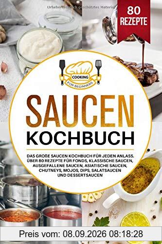 Saucen Kochbuch: Das große Saucen Kochbuch für jeden Anlass. Über 80 Rezepte für Fonds, klassische Saucen, ausgefallene Saucen, asiatische Saucen, Chutneys, Mojos, Dips, Salatsaucen und Dessertsaucen.