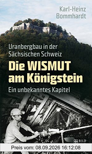 Die Wismut am Königstein: Uranbergbau in der Sächsischen Schweiz. Ein unbekanntes Kapitel (Bild und Heimat Buch)