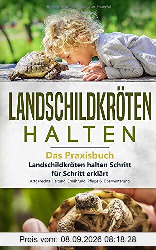 Landschildkröten halten - Das Praxisbuch: Landschildkröten halten Schritt für Schritt erklärt! Artgerechte Haltung, Ernährung, Pflege & Überwinterung (Landschildkröten Buch, Band 1)