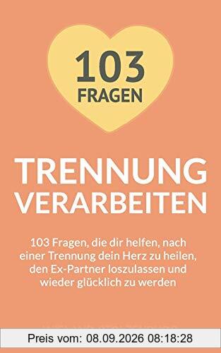 Trennung verarbeiten: 103 Fragen, die dir helfen, nach einer Trennung dein Herz zu heilen, den Ex-Partner loszulassen und wieder glücklich zu werden: Trennungsratgeber