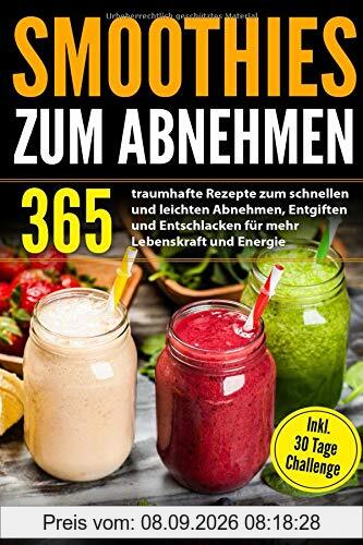 Smoothies zum Abnehmen: 365 traumhafte Rezepte zum schnellen und leichten Abnehmen, Entgiften und Entschlacken für mehr Lebenskraft und Energie | inkl. 30 Tage Challenge