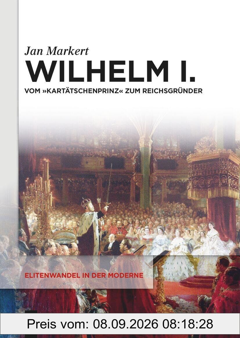 Wilhelm I.: Vom Kartätschenprinz zum Reichsgründer (Elitenwandel in der Moderne / Elites and Modernity, 25)