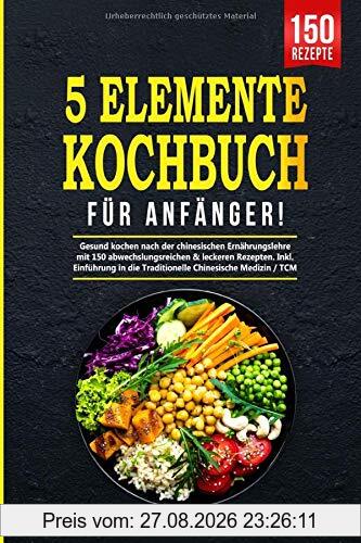 5-Elemente-Kochbuch für Anfänger!: Gesund kochen nach der chinesischen Ernährungslehre mit 150 abwechslungsreichen & leckeren Rezepten. Inkl. Einführung in die Traditionelle Chinesische Medizin / TCM