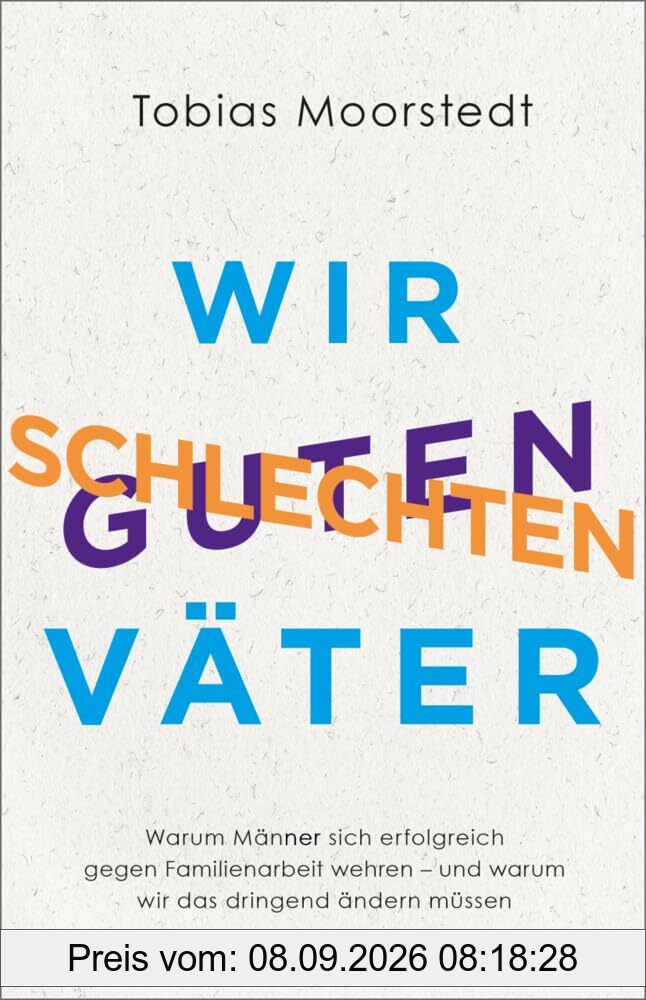 Wir schlechten guten Väter: Warum Männer sich erfolgreich gegen Familienarbeit wehren - und warum wir das dringend ändern müssen