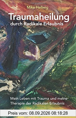 Traumaheilung durch Radikale Erlaubnis: Mein Leben mit Trauma und meine Therapie der Radikalen Erlaubnis