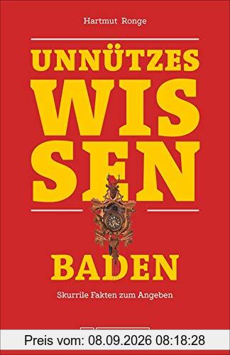 Unnützes Wissen Baden. Skurrile Fakten für Angeber und Besserwisser. Baden-Facts, die im Partygespräch und bei Diskussionen über das Kalifornien Deutschlands entscheidende Vorteile bieten.