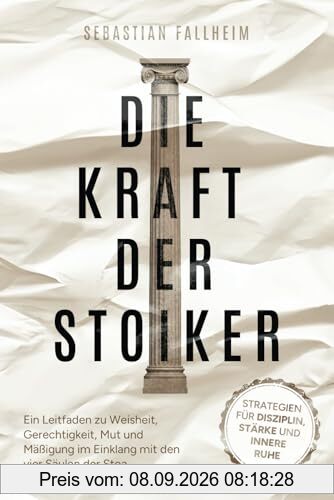 Die Kraft der Stoiker - Strategien für Disziplin, Stärke und innere Ruhe: Ein Leitfaden zu Weisheit, Gerechtigkeit, Mut und Mäßigung im Einklang mit den vier Säulen der Stoa