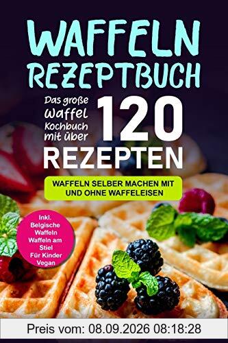Waffeln Rezeptbuch: Das große Waffel Kochbuch mit über 120 leckeren Rezepten - Waffeln selber machen mit und ohne Waffeleisen Inkl. Belgische Waffeln, Waffeln am Stiel, Rezepte für Kinder, Vegan