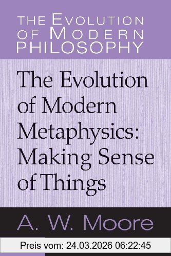 A. W. Moore The Evolution Of Modern Metaphysics, Making Sense Of Things (The Evolution Of Modern Philosophy)