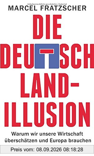 Die Deutschland-Illusion: Warum wir unsere Wirtschaft überschätzen und Europa brauchen