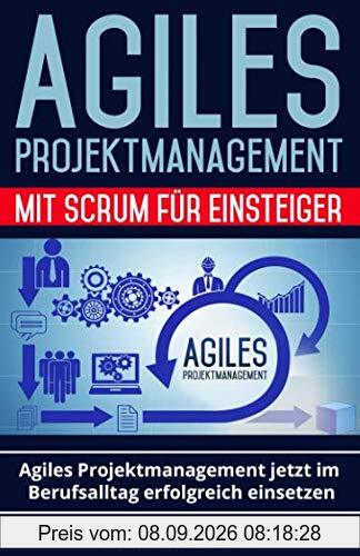 Agiles Projektmanagement mit Scrum für Einsteiger: Agiles Projektmanagement jetzt im Berufsalltag erfolgreich einsetzen