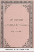 Der Vogelflug als Grundlage der Fliegekunst: Auf Grund zahlreicher von O. und G. Lilienthal ausgeführter Versuche bearbeitet von Otto Lilienthal, Ingenieur und Maschinenfabrikant in Berlin