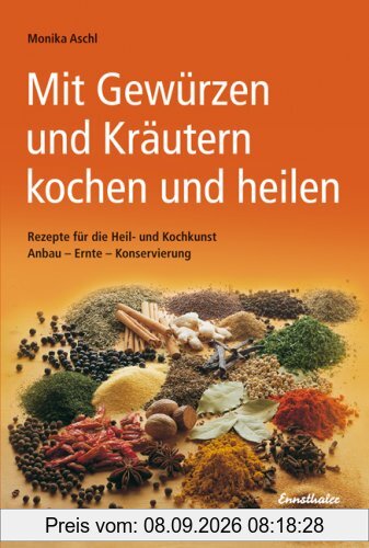Mit Gewürzen und Kräutern kochen und heilen: Rezepte für die Heil- und Kochkunst. Anbau - Ernte - Konservierung