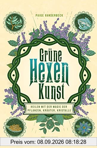 Grüne Hexenkunst: Heilen mit der Magie der Pflanzen, Kräuter und Kristalle