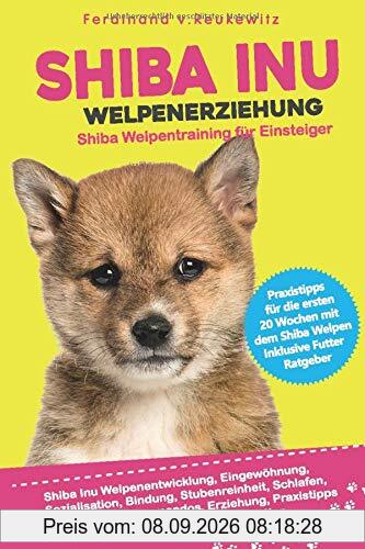 Shiba Inu Welpenerziehung: Shiba Welpentraining für Einsteiger - Entwicklung, Eingewöhnung, Bindung, Stubenreinheit, Erziehung und Futter