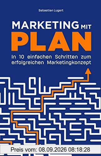 Marketing mit Plan: In 10 einfachen Schritten zum erfolgreichen Marketingkonzept