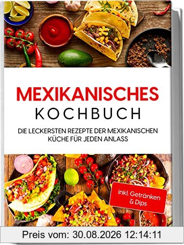 Mexikanisches Kochbuch: Die leckersten Rezepte der mexikanischen Küche für jeden Anlass | inkl. Getränken & Dips