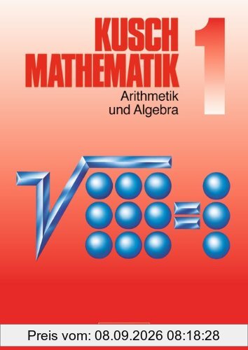 Kusch: Mathematik - Aktuelle Ausgabe: Mathematik, Neuausgabe, Bd.1, Arithmetik und Algebra: Zahlen und Rechenarten, Gleichungen, Ungleichungen, ... sowie 450 durchgerechneten Beispielen