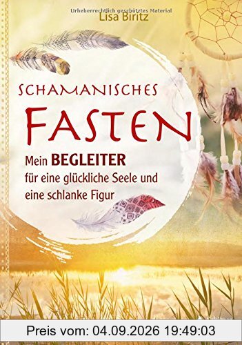 Schamanisches Fasten: Mein Begleiter für eine glückliche Seele und eine schlanke Figur