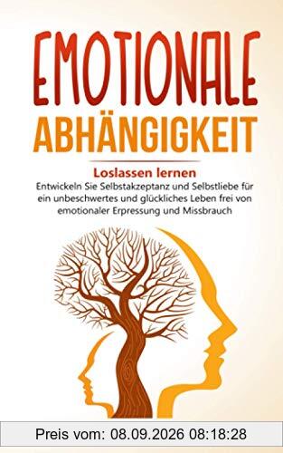 EMOTIONALE ABHÄNGIGKEIT: Loslassen lernen - Entwickeln Sie Selbstakzeptanz und Selbstliebe für ein unbeschwertes und glückliches Leben frei von emotionaler Erpressung und Missbrauch