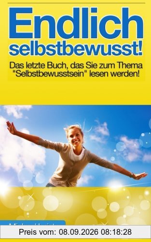 Endlich selbstbewusst!: Das letzte Buch, das Sie zum Thema Selbstbewusstsein lesen werden!