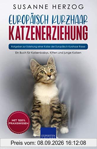 Europäisch Kurzhaar Katzenerziehung - Ratgeber zur Erziehung einer Katze der Europäisch Kurzhaar Rasse: Ein Buch für Katzenbabys, Kitten und junge Katzen