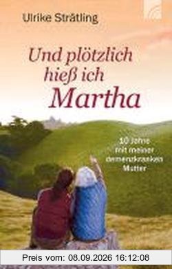 Und plötzlich hieß ich Martha: Zehn Jahre mit meiner demenzkranken Mutter