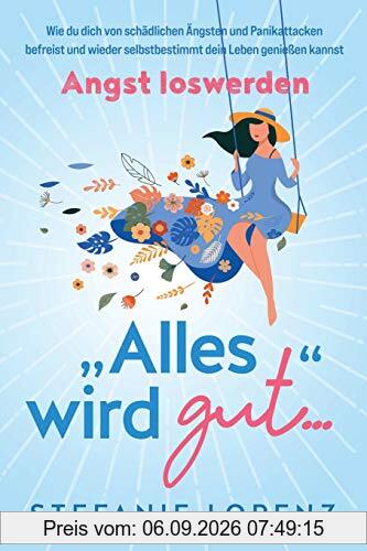 Angst loswerden: „Alles wird gut…“ - Wie du dich von schädlichen Ängsten und Panikattacken befreist und wieder selbstbestimmt dein Leben genießen kannst