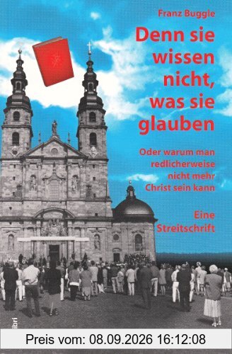 Denn sie wissen nicht, was sie glauben: Oder warum man redlicherweise nicht mehr Christ sein kann. Eine Streitschrift