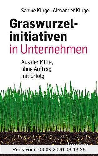 Graswurzelinitiativen in Unternehmen: Ohne Auftrag – mit Erfolg!: Wie Veränderungen aus der Mitte des Unternehmens entstehen – und wie sie erfolgreich sein können