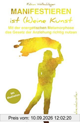 Manifestieren ist (k)eine Kunst: Mit der energetischen Metamorphose das Gesetz der Anziehung richtig nutzen
