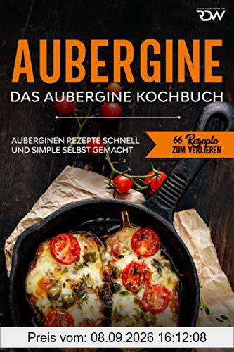 Aubergine, Das Aubergine Kochbuch.: Auberginen Rezepte schnell und simple selbst gemacht (66 Rezepte zum Verlieben, Band 64)