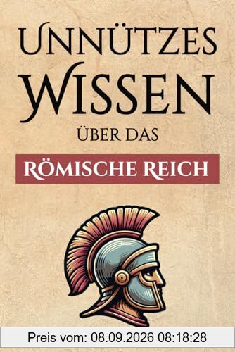Unnützes Wissen über das Römische Reich – 300+ spannende Fakten über die Römer, ihre Art zu Leben, ihre Armee und ihre gewaltige Macht