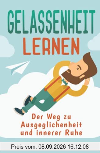 Gelassenheit lernen - Der Weg zu Ausgeglichenheit und innerer Ruhe: Wie Du mit dem Entspannungsbuch Stress abbauen, Deine Sorgen loswerden und die Ruhe in Person werden kannst. Inkl. Meditation