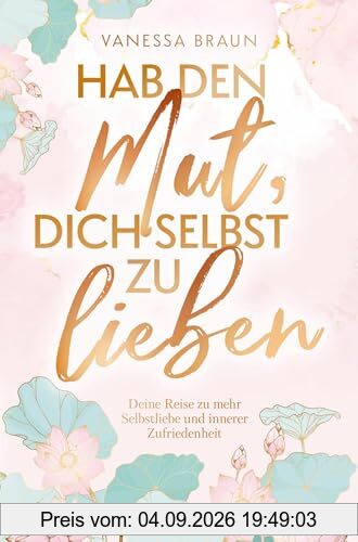 Hab den Mut, dich selbst zu lieben ¿ Deine Reise zu mehr Selbstliebe und innerer Zufriedenheit