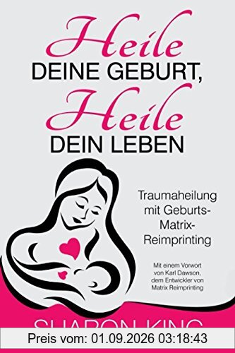 Heile Deine Geburt, heile Dein Leben: Traumaheilung mit Geburts-Matrix-Reimprinting