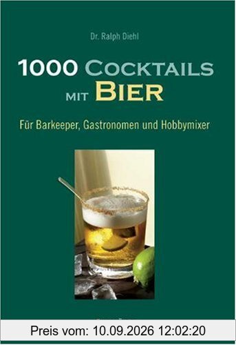 1000 Cocktails mit Bier: Für Barkeeper, Gastronomen und Hobbymixer
