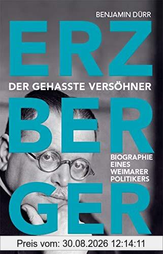 Erzberger: Der gehasste Versöhner. Biografie eines Weimarer Politikers
