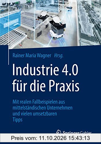 Industrie 4.0 für die Praxis: Mit realen Fallbeispielen aus mittelständischen Unternehmen und vielen umsetzbaren Tipps