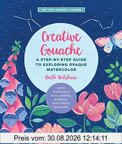 Creative Gouache: A Step-by-Step Guide to Exploring Opaque Watercolor - Build Your Skills with Layering, Blending, Mixed Media, and More! (4) (Art for Modern Makers, Band 4)