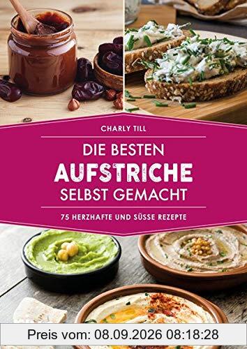 Die besten Aufstriche selbst gemacht: 75 herzhafte und süße Rezepte