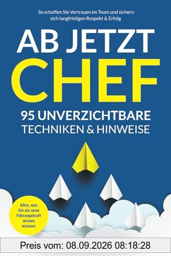 Ab jetzt Chef - 95 unverzichtbare Techniken & Hinweise: Alles, was Sie als neue Führungskraft wissen müssen. So schaffen Sie Vertrauen im Team und sichern sich langfristigen Respekt & Erfolg
