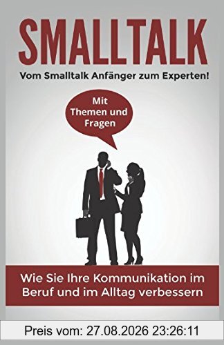 Smalltalk: Vom Smalltalk Anfänger zum Experten! Mit Themen und Fragen. Wie Sie Ihre Kommunikation im Beruf und im Alltag verbessern