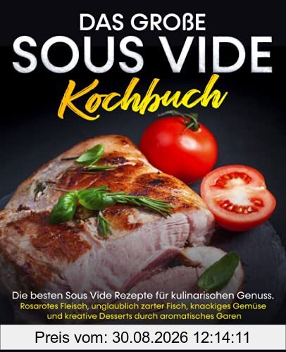 Das große Sous Vide Kochbuch: Die besten Sous Vide Rezepte für kulinarischen Genuss. Rosarotes Fleisch, unglaublich zarter Fisch, knackiges Gemüse und kreative Desserts durch aromatisches Garen.