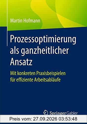 Prozessoptimierung als ganzheitlicher Ansatz: Mit konkreten Praxisbeispielen für effiziente Arbeitsabläufe