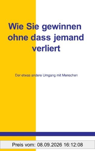 Wie Sie gewinnen, ohne daß jemand verliert: Der etwas andere Umgang mit Menschen
