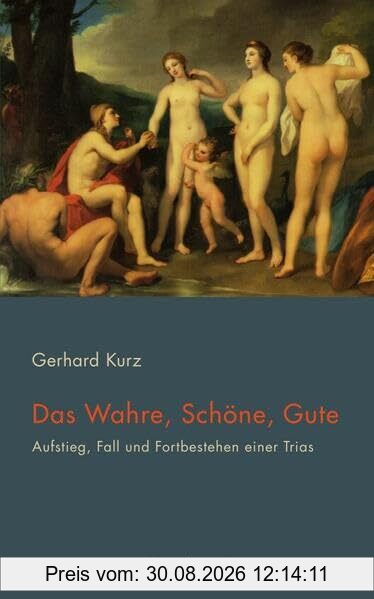 Das Wahre, Schöne, Gute: Aufstieg, Fall und Fortbestehen einer Trias