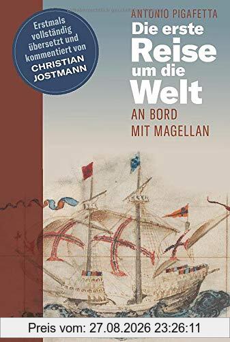 Die erste Reise um die Welt: An Bord mit Magellan. Erstmals vollständig übersetzt und kommentiert von Christian Jostmann
